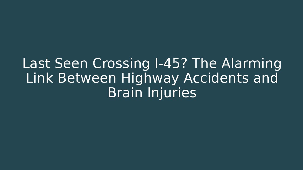 Last Seen Crossing I-45? The Alarming Link Between Highway Accidents and Brain Injuries
