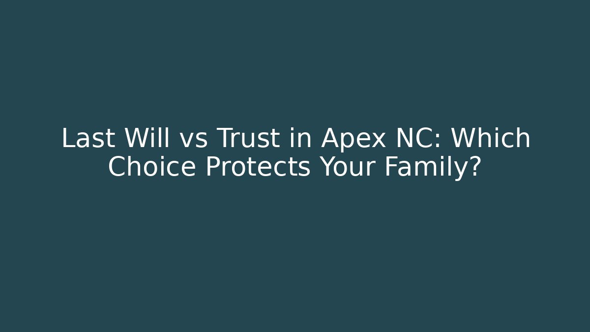 Last Will vs Trust in Apex NC: Which Choice Protects Your Family?