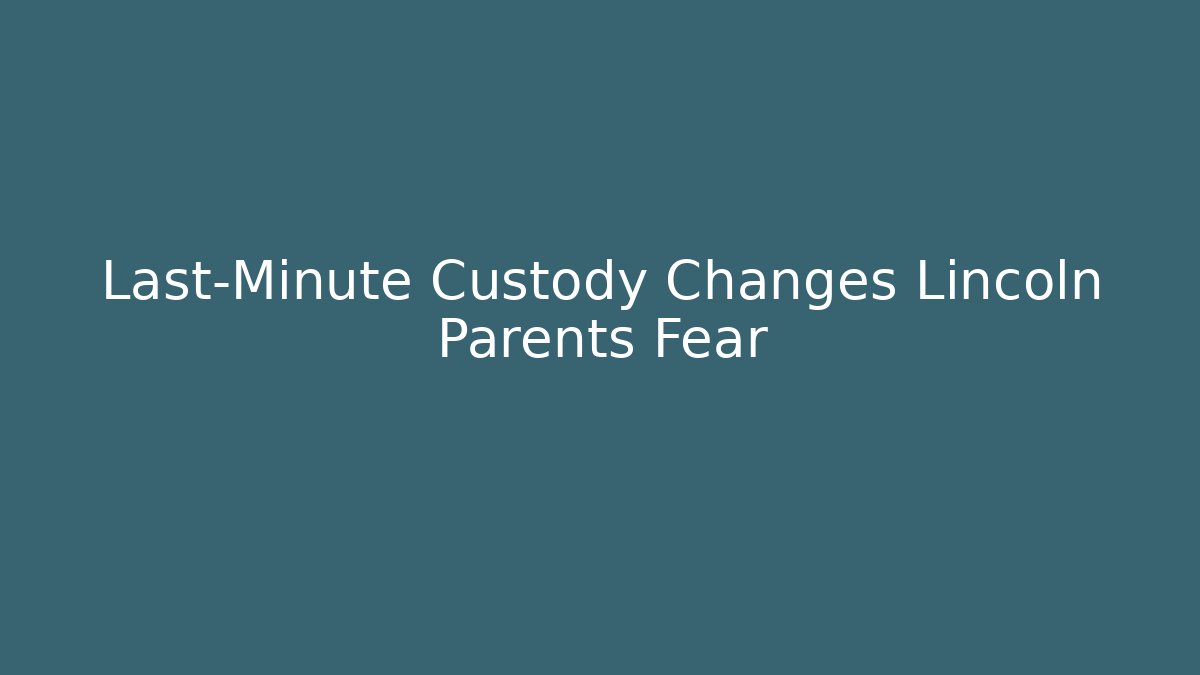 Last-Minute Custody Changes Lincoln Parents Fear