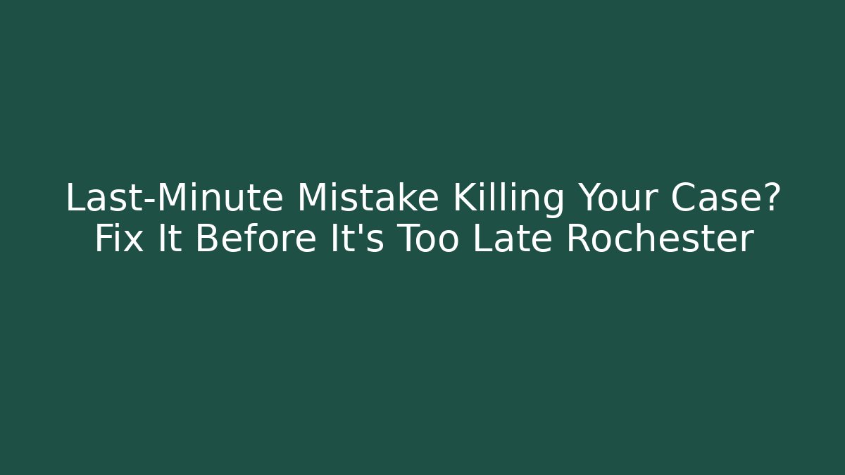 Last-Minute Mistake Killing Your Case? Fix It Before It's Too Late Rochester
