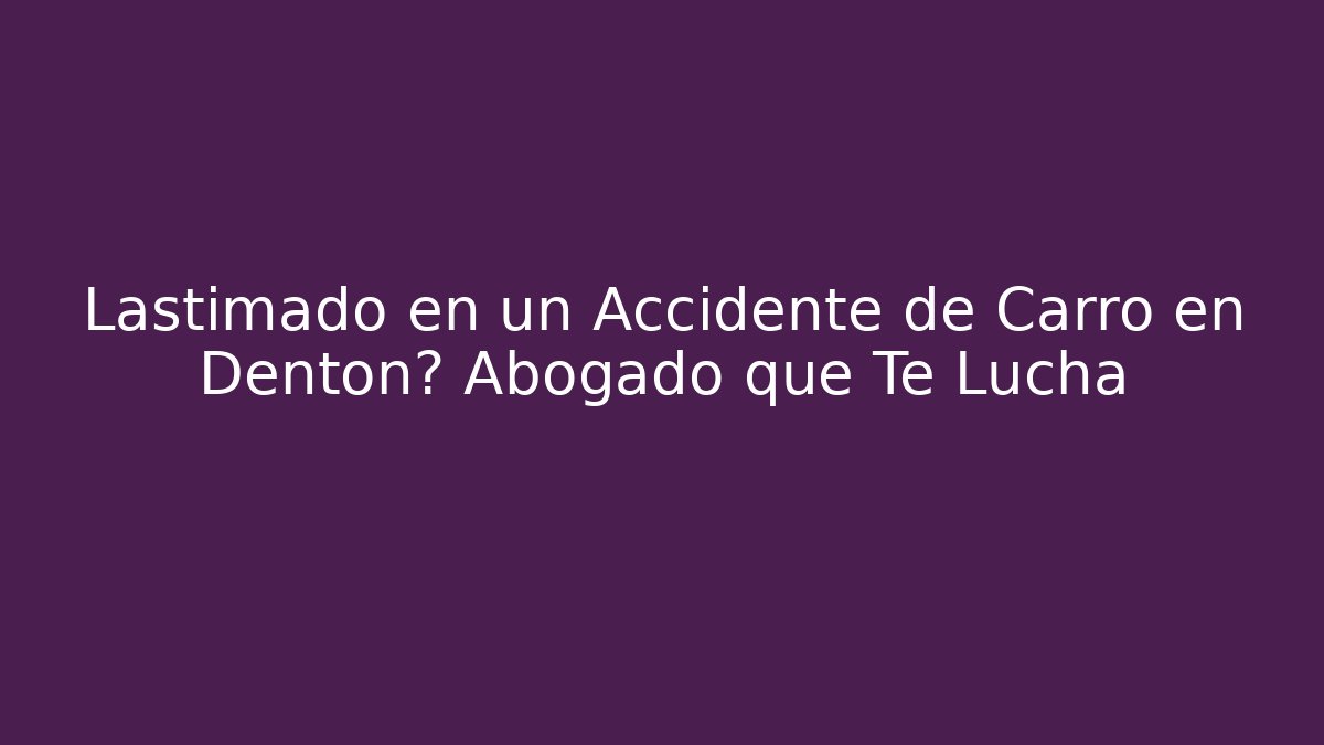 Lastimado en un Accidente de Carro en Denton? Abogado que Te Lucha