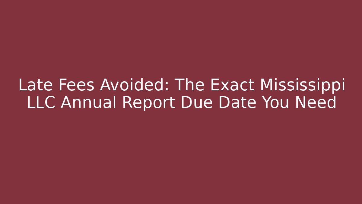 Late Fees Avoided: The Exact Mississippi LLC Annual Report Due Date You Need