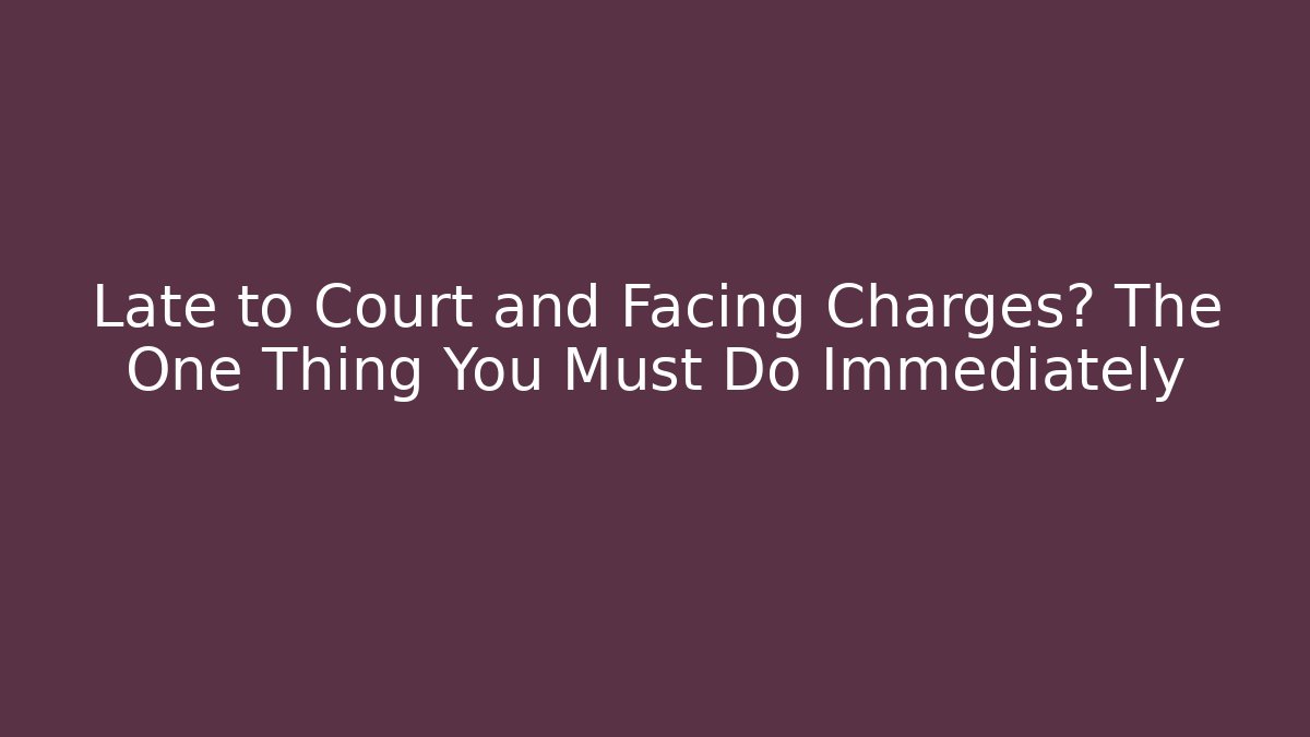 Late to Court and Facing Charges? The One Thing You Must Do Immediately