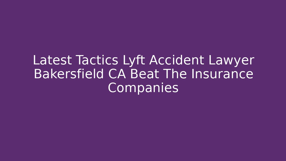 Latest Tactics Lyft Accident Lawyer Bakersfield CA Beat The Insurance Companies