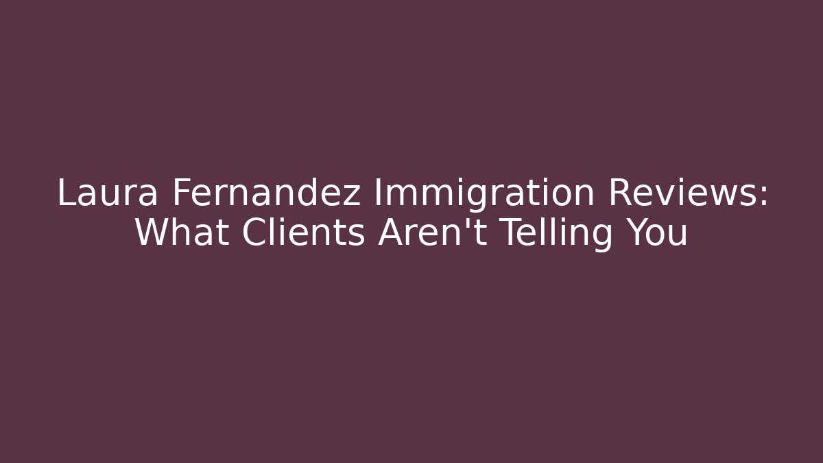 Laura Fernandez Immigration Reviews: What Clients Aren't Telling You