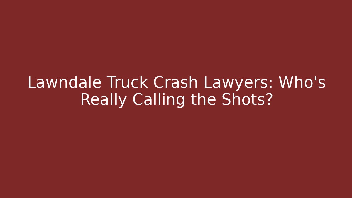 Lawndale Truck Crash Lawyers: Who’s Really Calling the Shots?