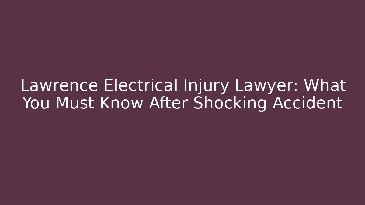 Lawrence Electrical Injury Lawyer: What You Must Know After Shocking Accident