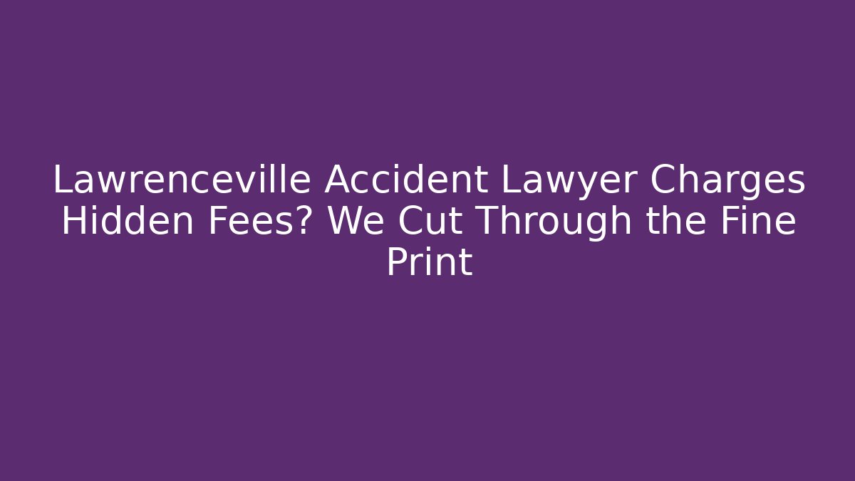 Lawrenceville Accident Lawyer Charges Hidden Fees? We Cut Through the Fine Print