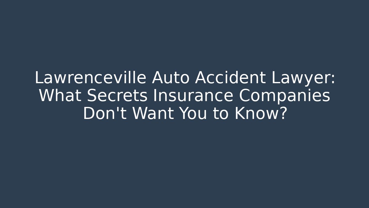 Lawrenceville Auto Accident Lawyer: What Secrets Insurance Companies Don’t Want You to Know?