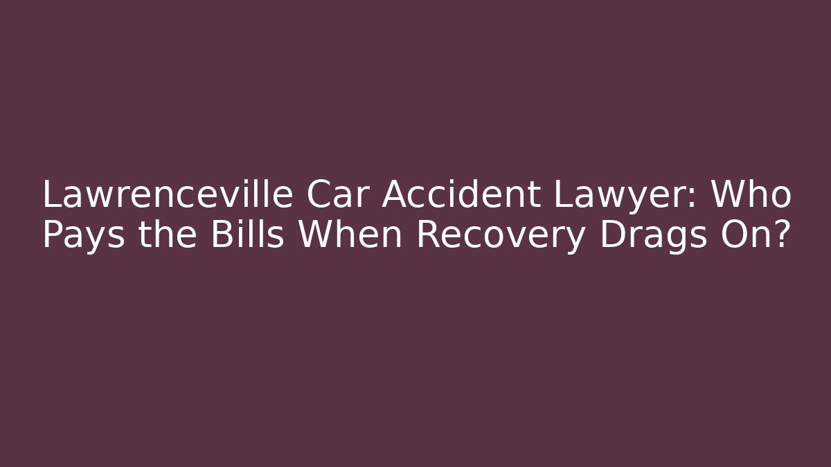 Lawrenceville Car Accident Lawyer: Who Pays the Bills When Recovery Drags On?