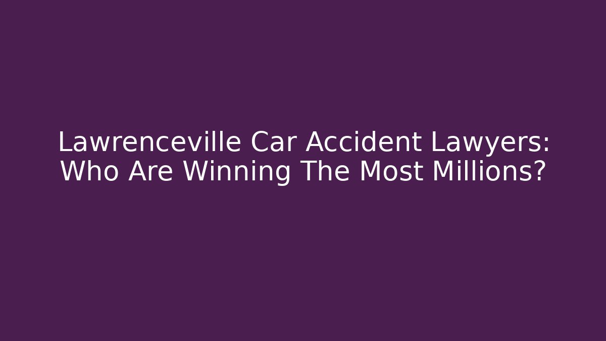 Lawrenceville Car Accident Lawyers: Who Are Winning The Most Millions?
