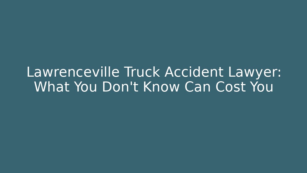 Lawrenceville Truck Accident Lawyer: What You Don’t Know Can Cost You