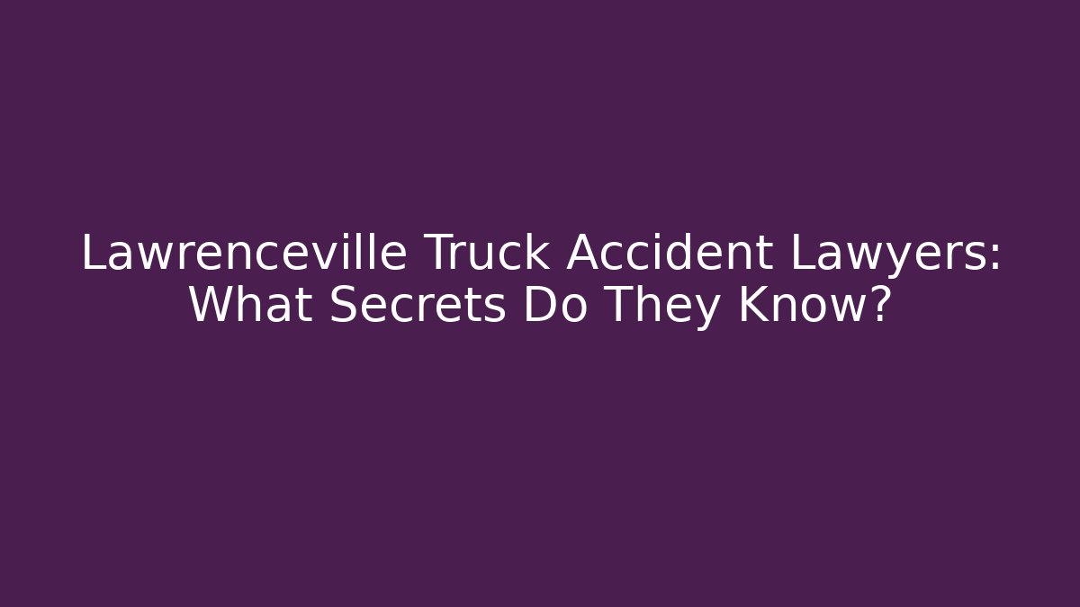 Lawrenceville Truck Accident Lawyers: What Secrets Do They Know?