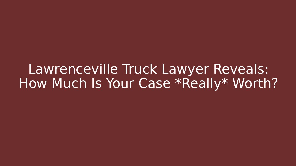 Lawrenceville Truck Lawyer Reveals: How Much Is Your Case *Really* Worth?