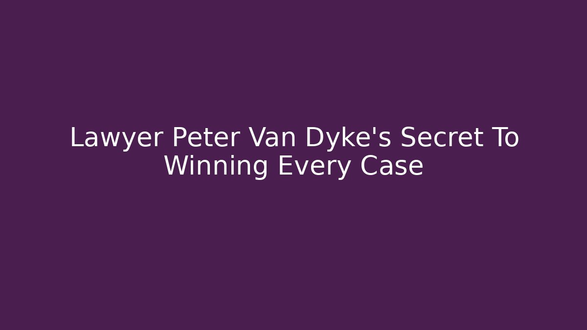 Lawyer Peter Van Dyke's Secret To Winning Every Case