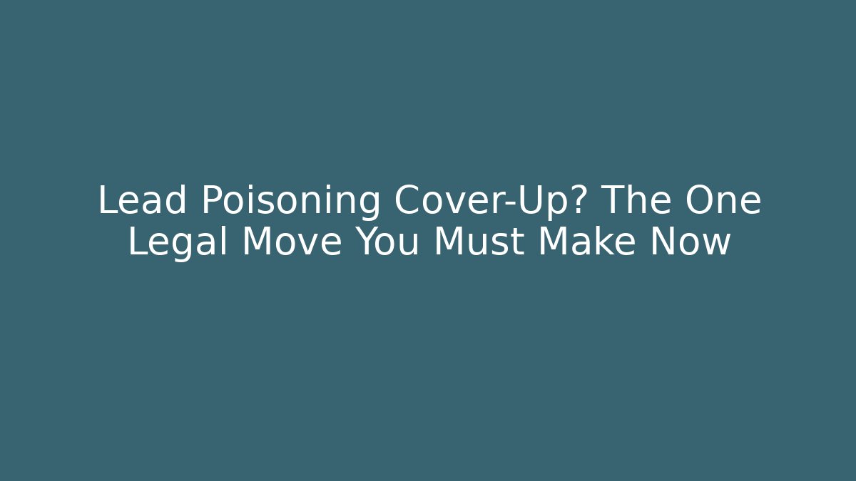 Lead Poisoning Cover-Up? The One Legal Move You Must Make Now