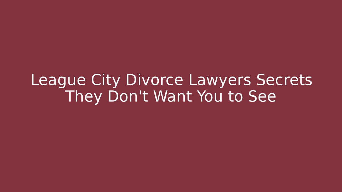 League City Divorce Lawyers Secrets They Don’t Want You to See