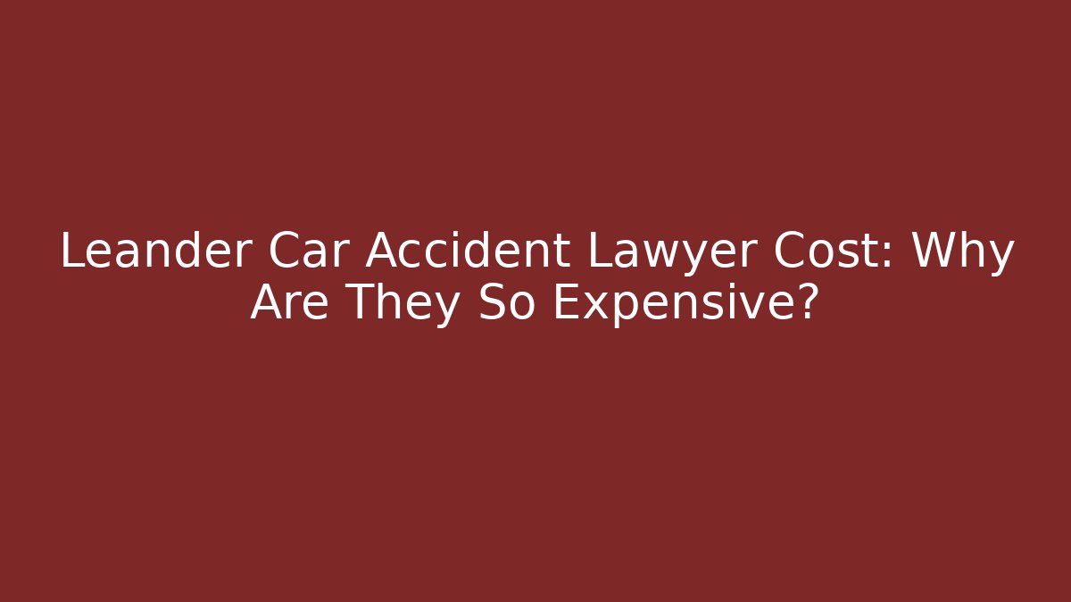 Leander Car Accident Lawyer Cost: Why Are They So Expensive?