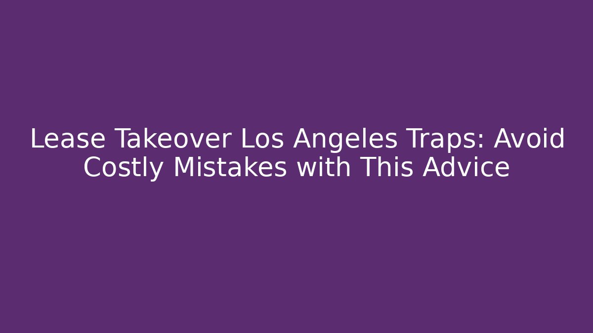 Lease Takeover Los Angeles Traps: Avoid Costly Mistakes with This Advice