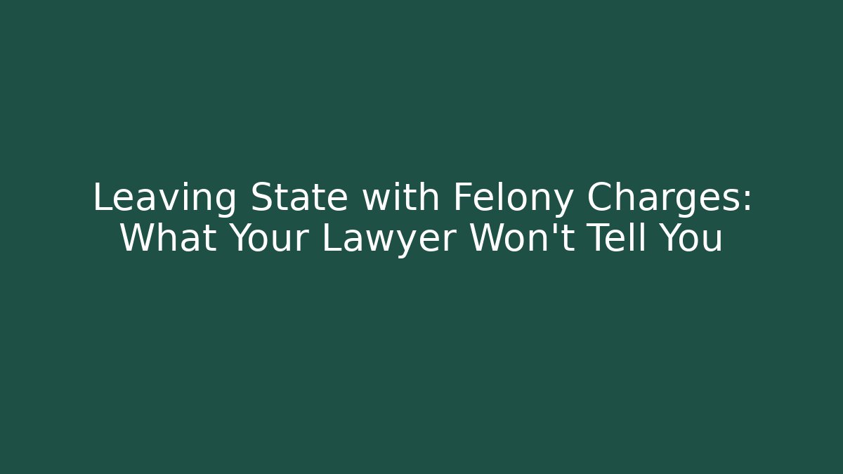 Leaving State with Felony Charges: What Your Lawyer Won't Tell You