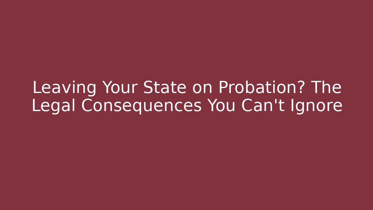 Leaving Your State on Probation? The Legal Consequences You Can't Ignore