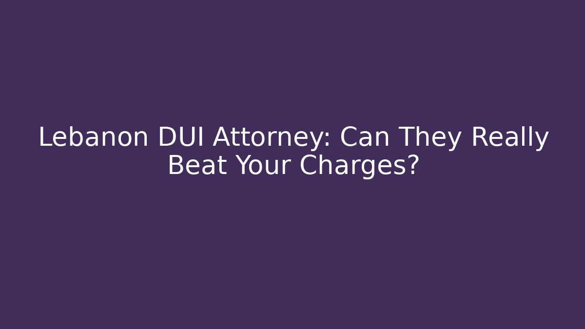 Lebanon DUI Attorney: Can They Really Beat Your Charges?
