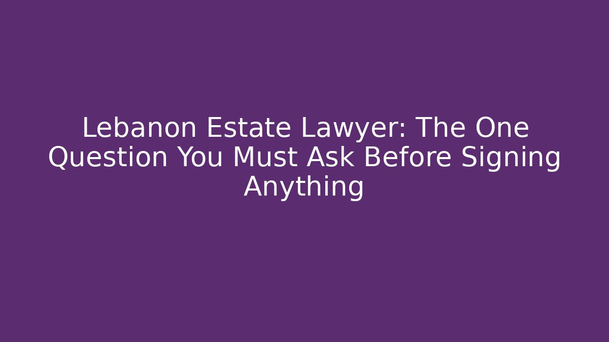Lebanon Estate Lawyer: The One Question You Must Ask Before Signing Anything
