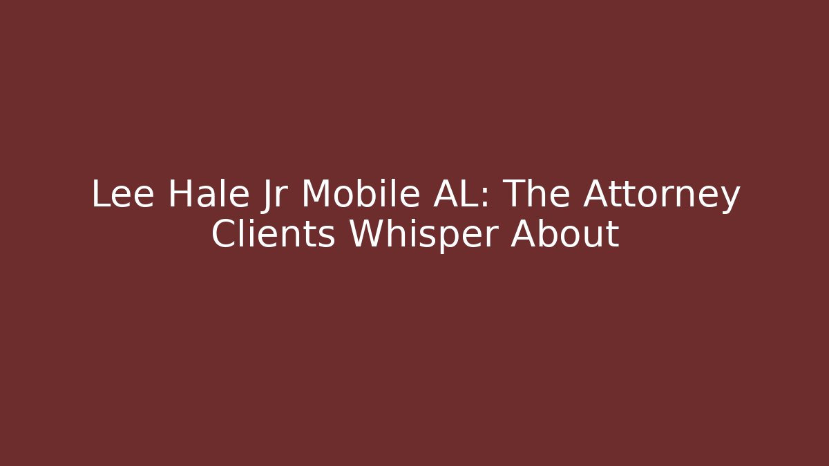 Lee Hale Jr Mobile AL: The Attorney Clients Whisper About - WealthxGroup