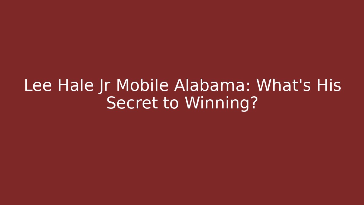Lee Hale Jr Mobile Alabama: What’s His Secret to Winning?