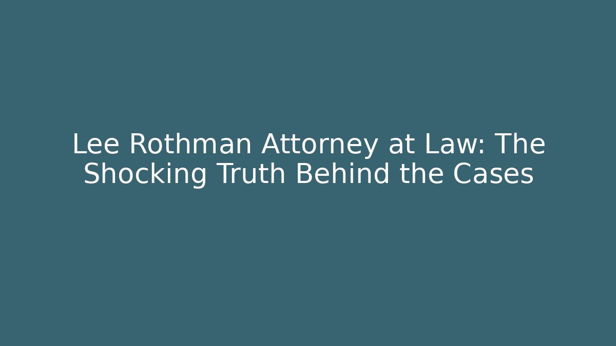 Lee Rothman Attorney at Law: The Shocking Truth Behind the Cases