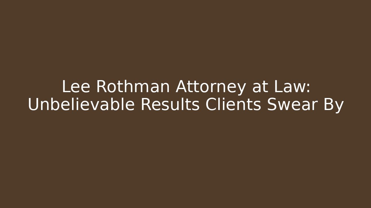 Lee Rothman Attorney at Law: Unbelievable Results Clients Swear By
