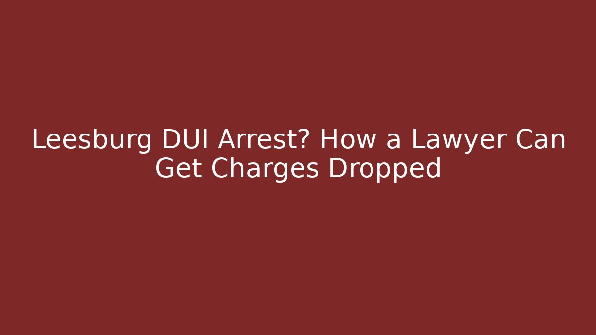 Leesburg DUI Arrest? How a Lawyer Can Get Charges Dropped