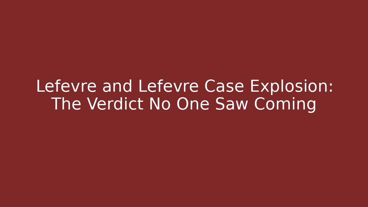 Lefevre and Lefevre Case Explosion: The Verdict No One Saw Coming