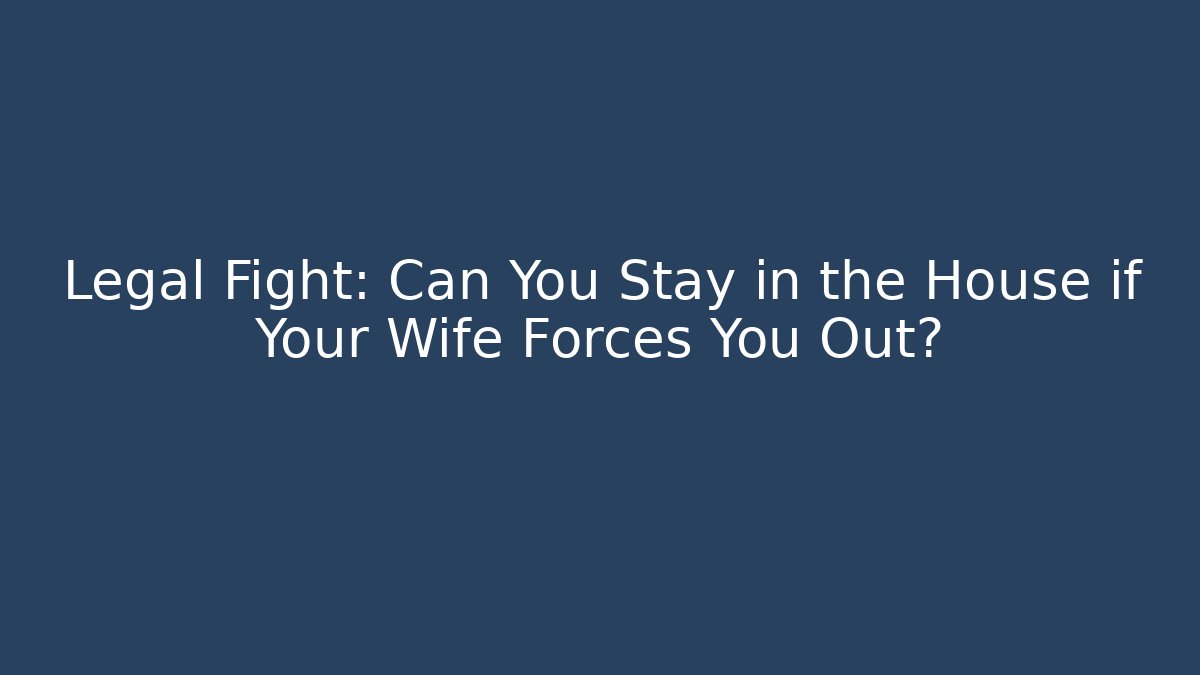 Legal Fight: Can You Stay in the House if Your Wife Forces You Out? - WealthxGroup