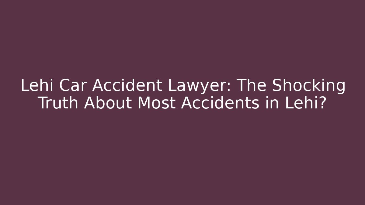 Lehi Car Accident Lawyer: The Shocking Truth About Most Accidents in Lehi?