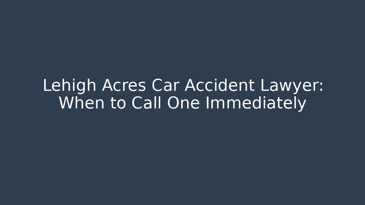 Lehigh Acres Car Accident Lawyer: When to Call One Immediately