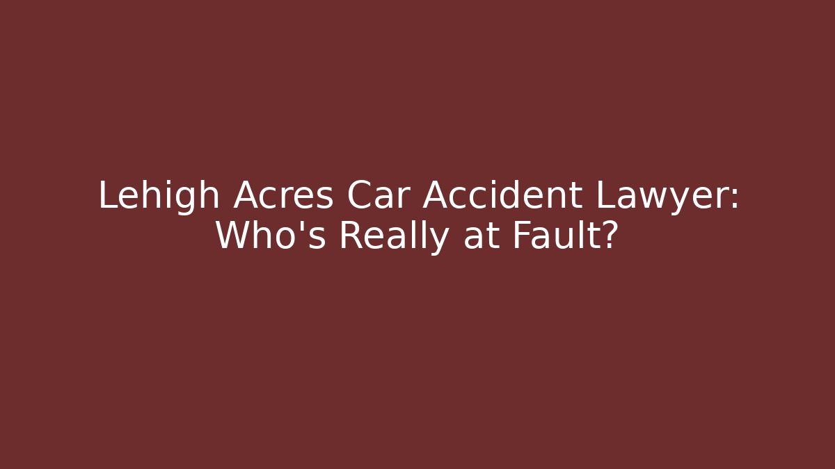 Lehigh Acres Car Accident Lawyer: Who’s Really at Fault? - WealthxGroup