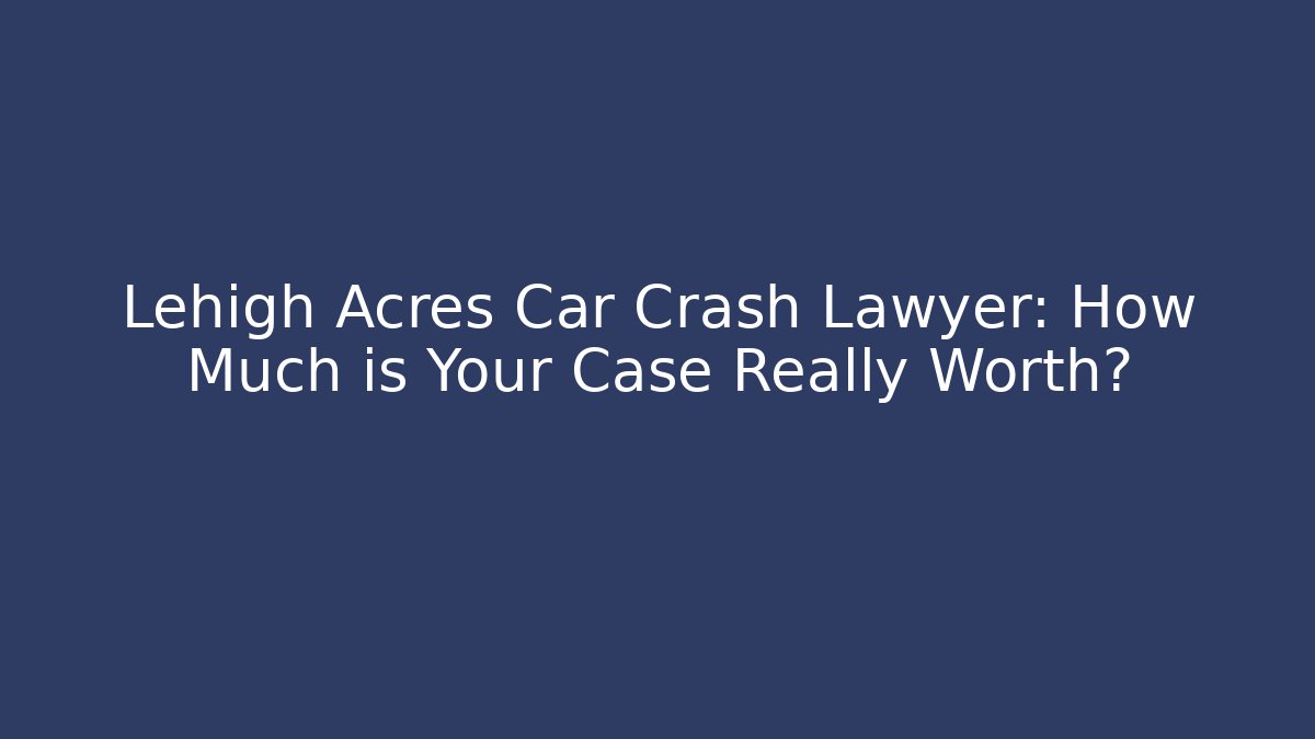 Lehigh Acres Car Crash Lawyer: How Much is Your Case Really Worth?