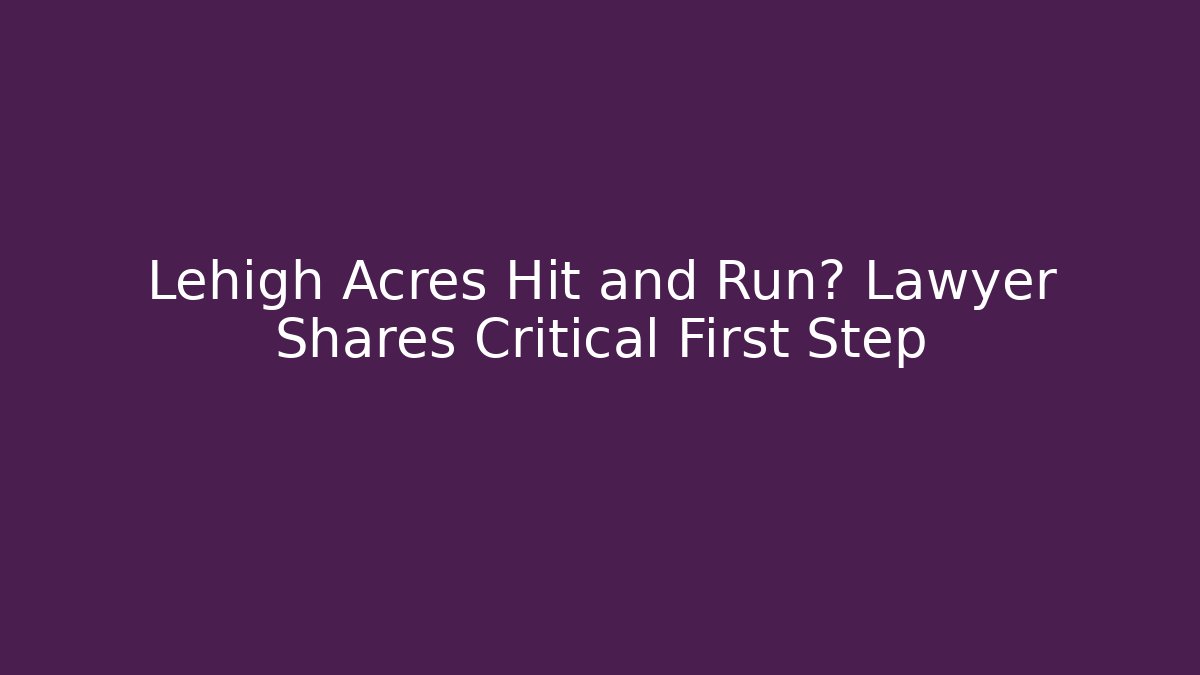 Lehigh Acres Hit and Run? Lawyer Shares Critical First Step