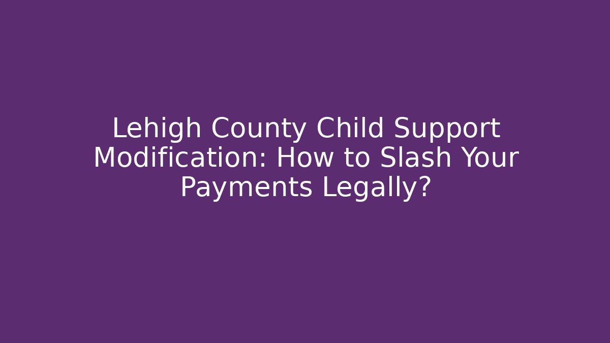 Lehigh County Child Support Modification: How to Slash Your Payments Legally?