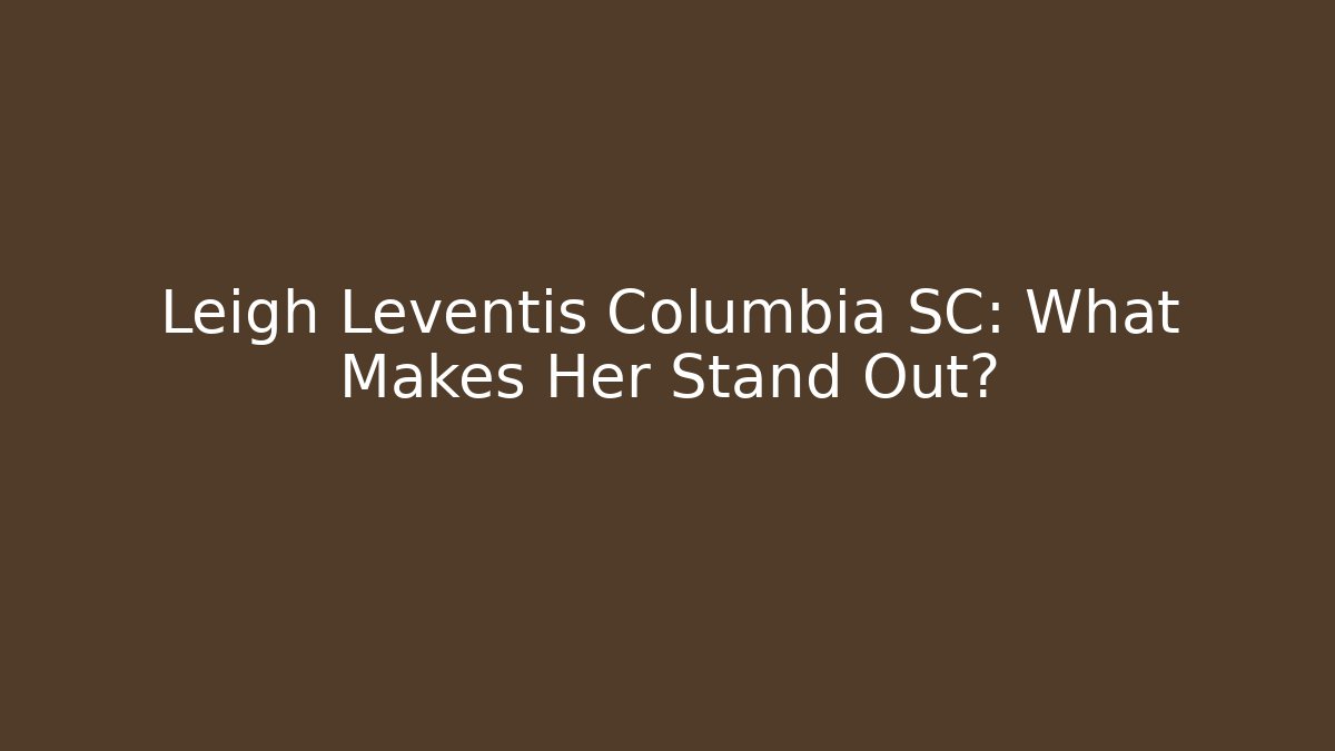 Leigh Leventis Columbia SC: What Makes Her Stand Out?