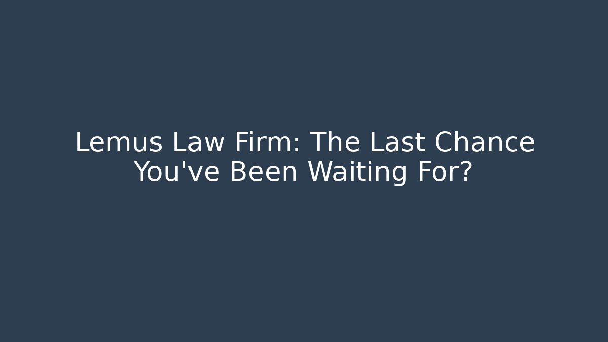 Lemus Law Firm: The Last Chance You've Been Waiting For?