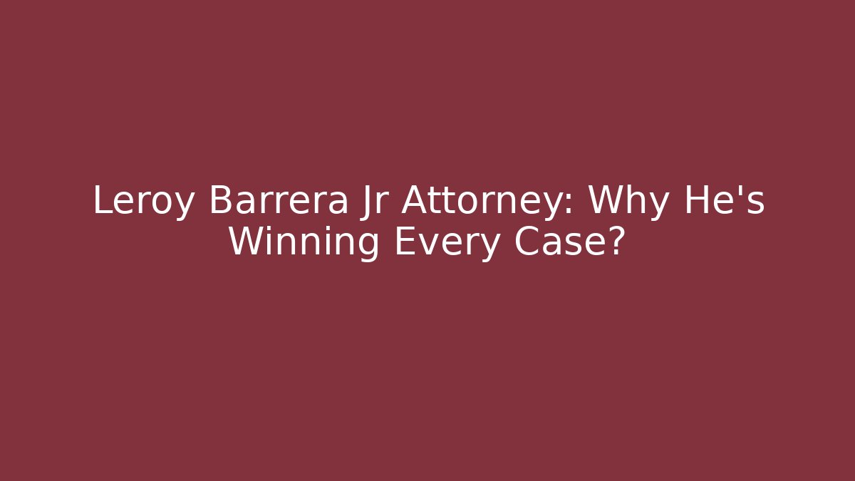 Leroy Barrera Jr Attorney: Why He's Winning Every Case?