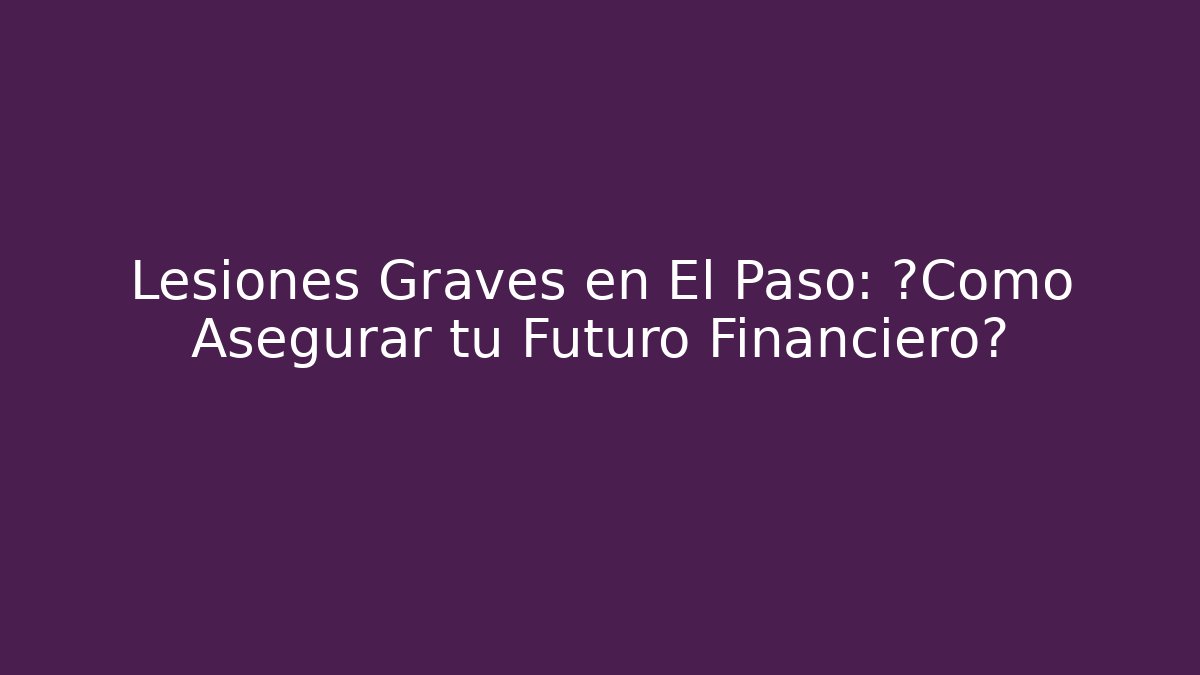 Lesiones Graves en El Paso: ¿Cómo Asegurar tu Futuro Financiero?