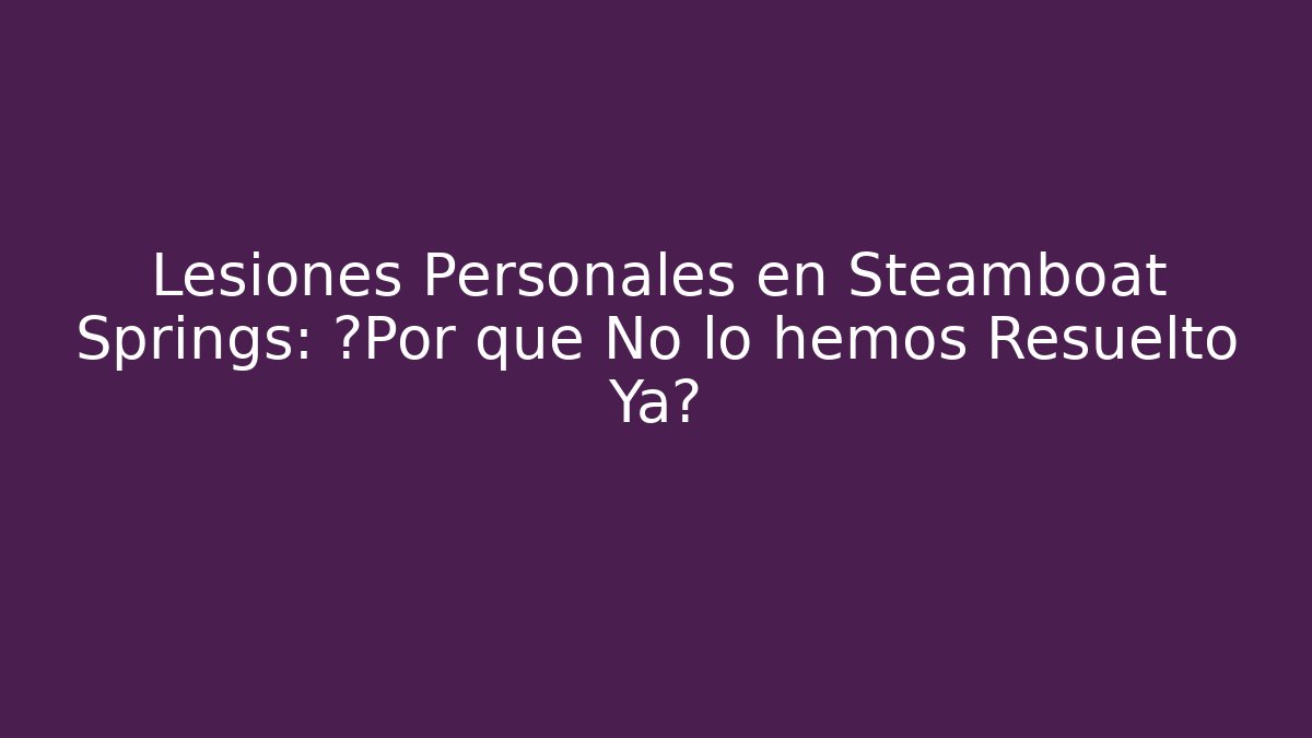 Lesiones Personales en Steamboat Springs: ¿Por qué No lo hemos Resuelto Ya? - WealthxGroup