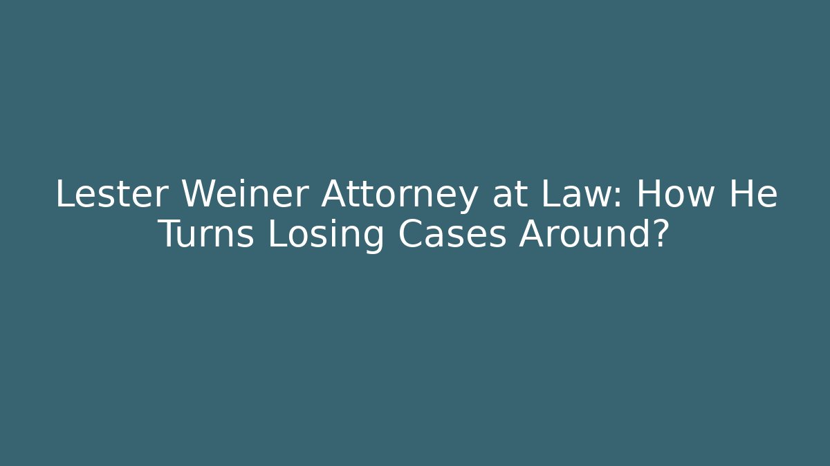 Lester Weiner Attorney at Law: How He Turns Losing Cases Around?