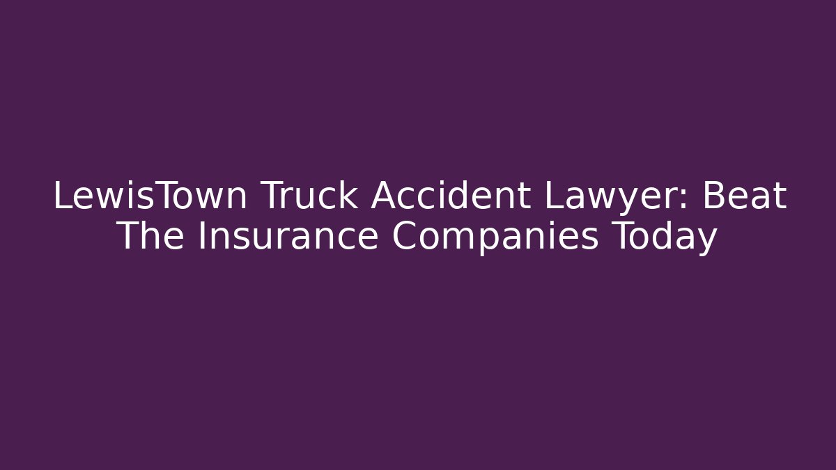 LewisTown Truck Accident Lawyer: Beat The Insurance Companies Today