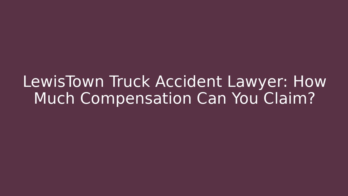 LewisTown Truck Accident Lawyer: How Much Compensation Can You Claim?