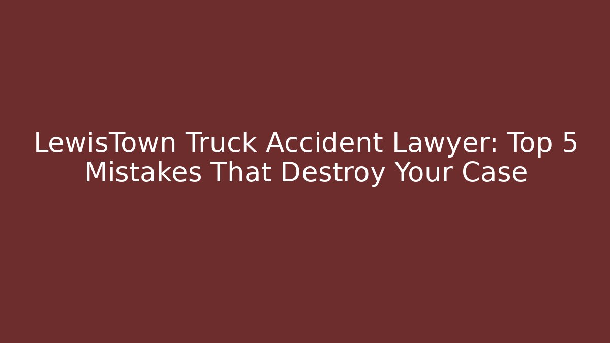 LewisTown Truck Accident Lawyer: Top 5 Mistakes That Destroy Your Case
