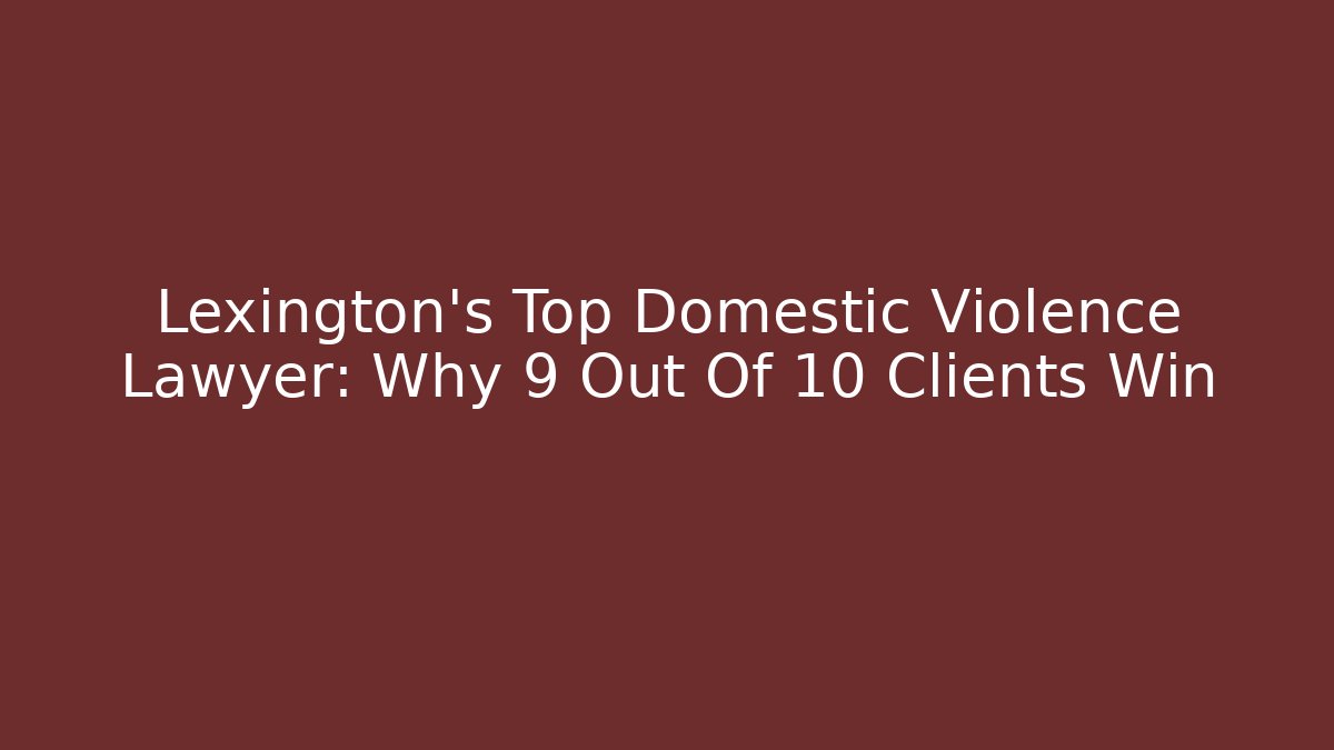 Lexington’s Top Domestic Violence Lawyer: Why 9 Out Of 10 Clients Win